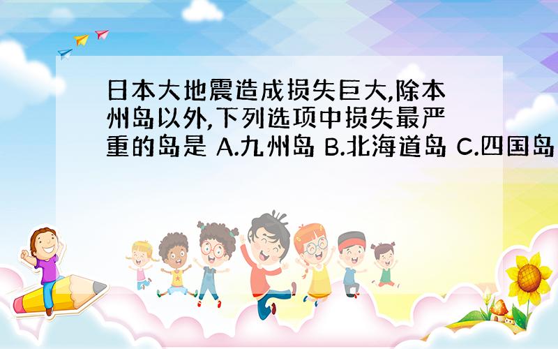 日本大地震造成损失巨大,除本州岛以外,下列选项中损失最严重的岛是 A.九州岛 B.北海道岛 C.四国岛