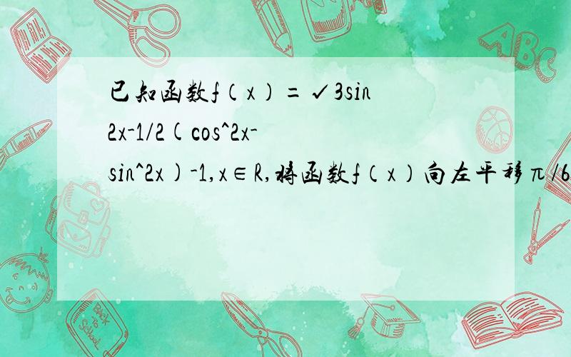 已知函数f（x）=√3sin2x-1/2(cos^2x-sin^2x)-1,x∈R,将函数f（x）向左平移π/6个单位后