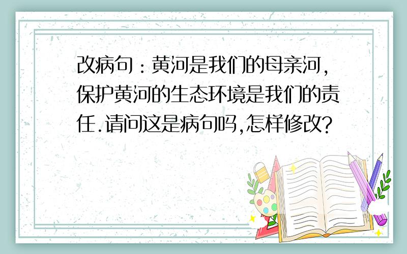 改病句：黄河是我们的母亲河,保护黄河的生态环境是我们的责任.请问这是病句吗,怎样修改?