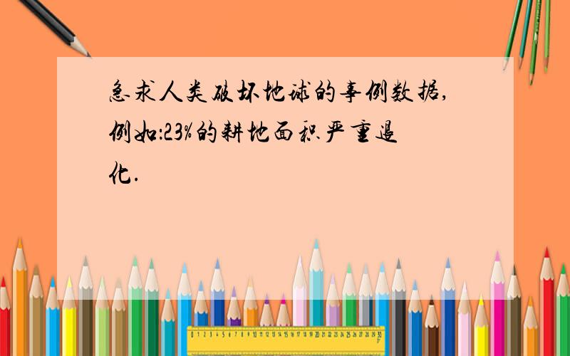 急求人类破坏地球的事例数据,例如：23%的耕地面积严重退化.