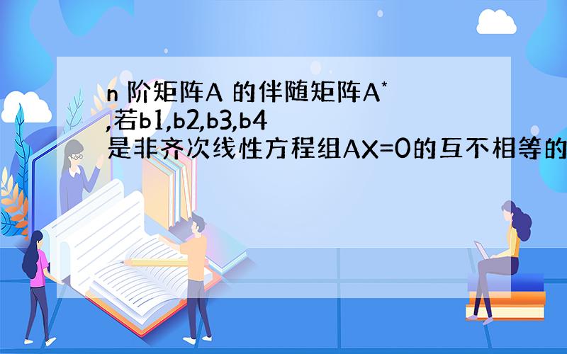 n 阶矩阵A 的伴随矩阵A*,若b1,b2,b3,b4 是非齐次线性方程组AX=0的互不相等的解,则对应的齐次线性方程