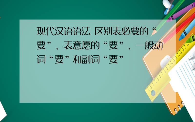 现代汉语语法 区别表必要的“要”、表意愿的“要”、一般动词“要”和副词“要”