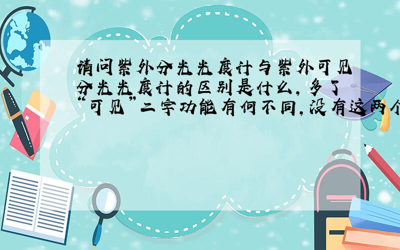 请问紫外分光光度计与紫外可见分光光度计的区别是什么,多了“可见”二字功能有何不同,没有这两个字不是也能测可见光区吗而紫外