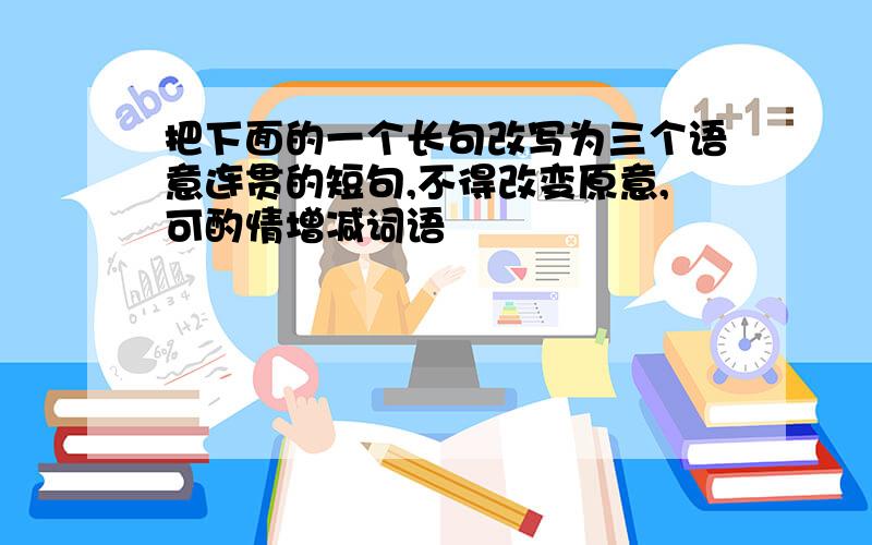 把下面的一个长句改写为三个语意连贯的短句,不得改变原意,可酌情增减词语