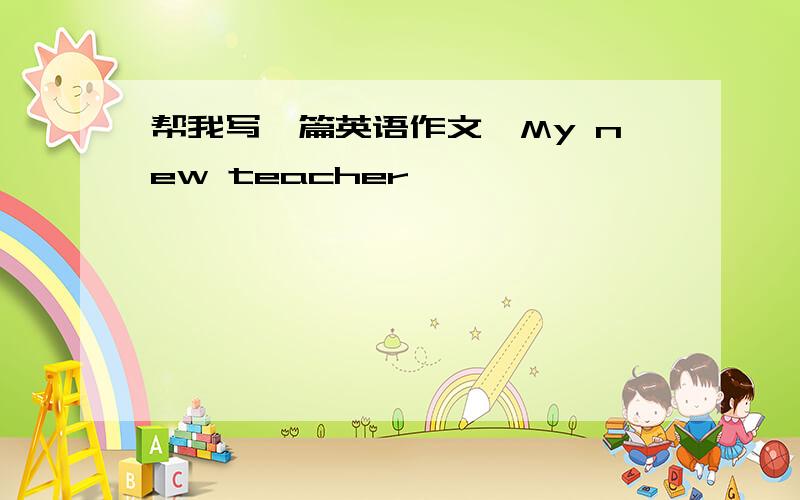 帮我写一篇英语作文《My new teacher》