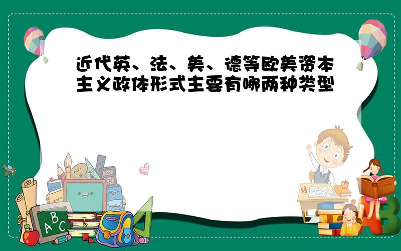 近代英、法、美、德等欧美资本主义政体形式主要有哪两种类型