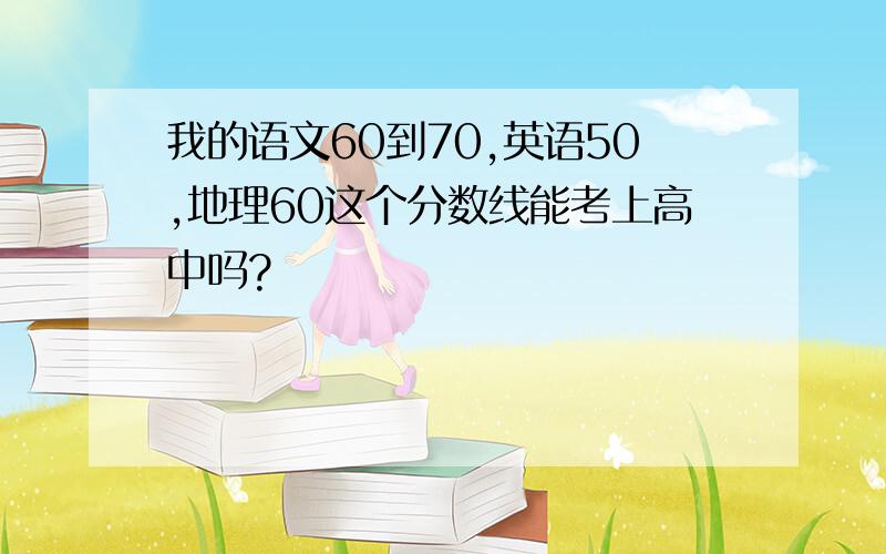 我的语文60到70,英语50,地理60这个分数线能考上高中吗?