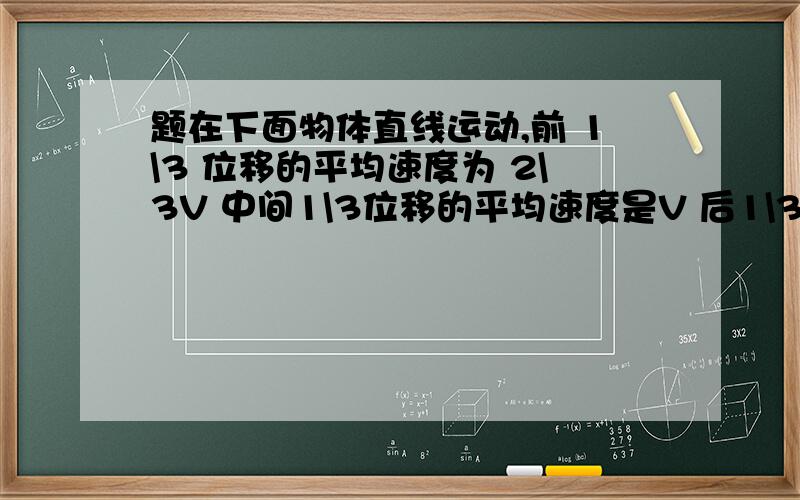 题在下面物体直线运动,前 1\3 位移的平均速度为 2\3V 中间1\3位移的平均速度是V 后1\3的平均速度是1\3V