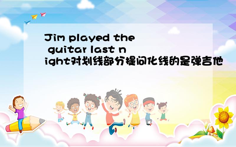 Jim played the guitar last night对划线部分提问化线的是弹吉他