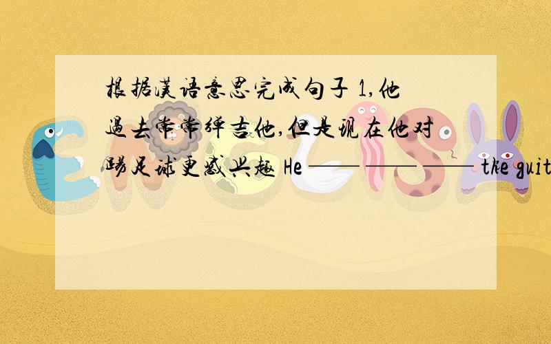 根据汉语意思完成句子 1,他过去常常弹吉他,但是现在他对踢足球更感兴趣 He —— —— —— the guitar,b