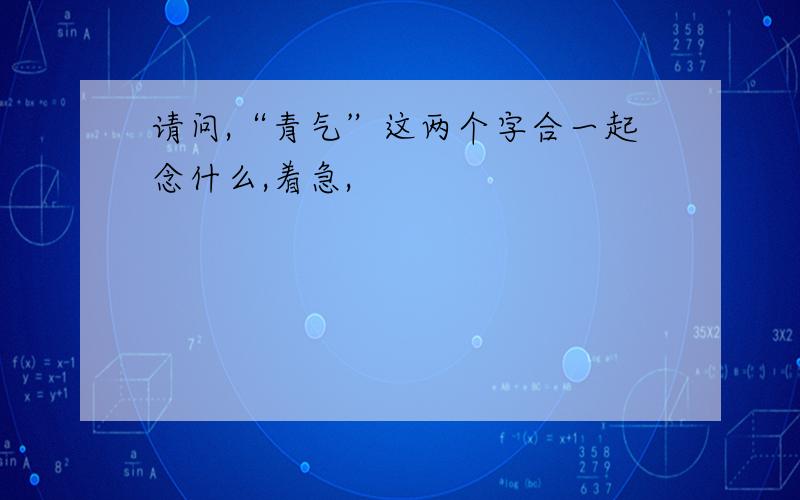 请问,“青气”这两个字合一起念什么,着急,