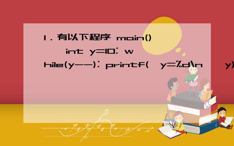 1．有以下程序 main() { int y=10; while(y--); printf(