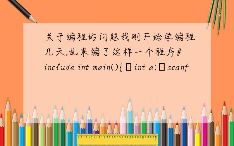 关于编程的问题我刚开始学编程几天,乱来编了这样一个程序#include int main(){int a;scanf