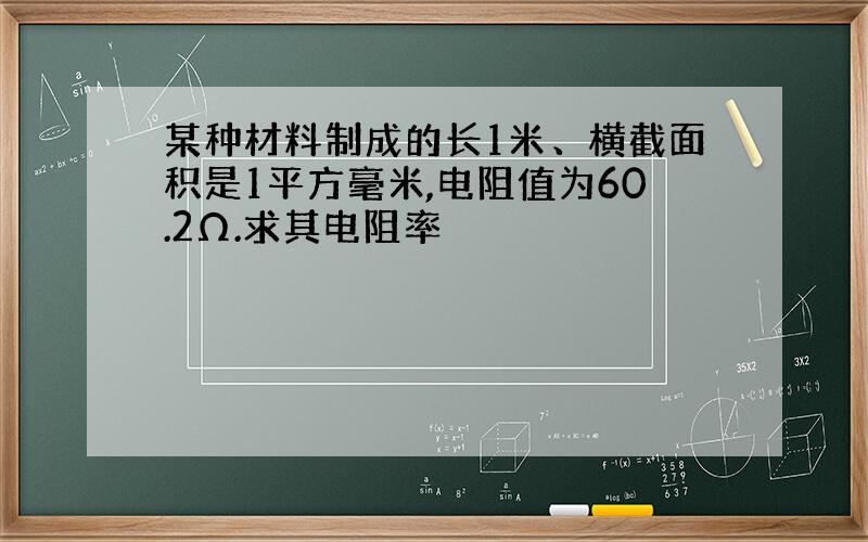 某种材料制成的长1米、横截面积是1平方毫米,电阻值为60.2Ω.求其电阻率