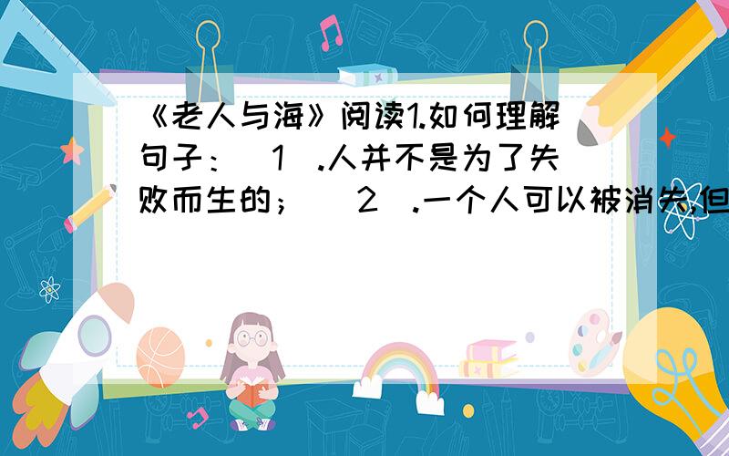 《老人与海》阅读1.如何理解句子：（1）.人并不是为了失败而生的； （2）.一个人可以被消失,但不能给打败2.小孩最后又