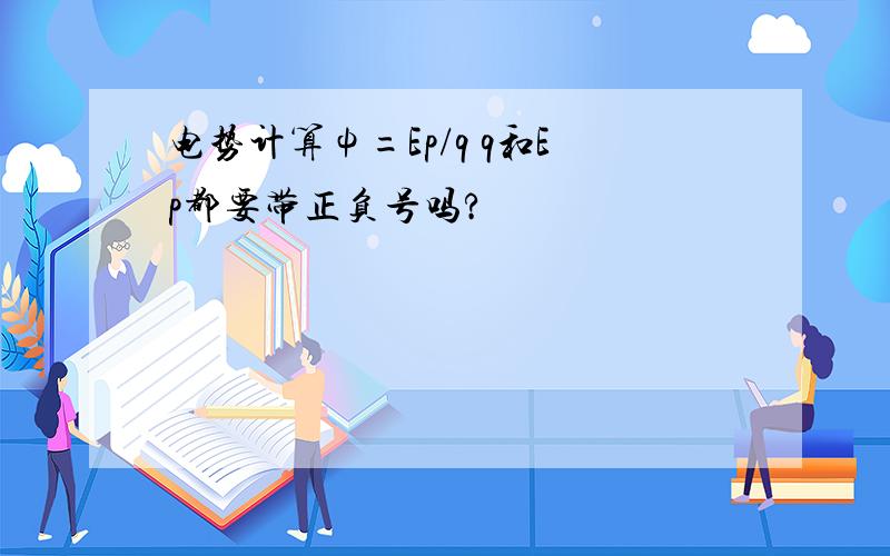 电势计算ψ=Ep/q q和Ep都要带正负号吗?