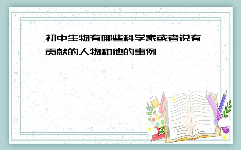 初中生物有哪些科学家或者说有贡献的人物和他的事例