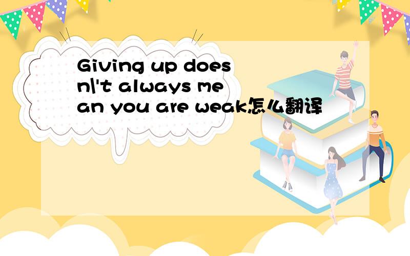 Giving up doesn\'t always mean you are weak怎么翻译