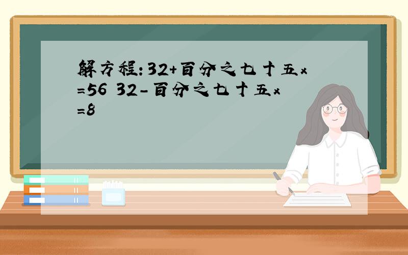 解方程：32+百分之七十五x=56 32-百分之七十五x=8