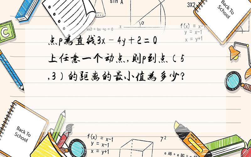 点p为直线3x–4y+2=0上任意一个动点,则p到点（5,3）的距离的最小值为多少?