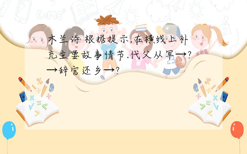 木兰诗 根据提示,在横线上补充主要故事情节.代父从军→?→辞官还乡→?