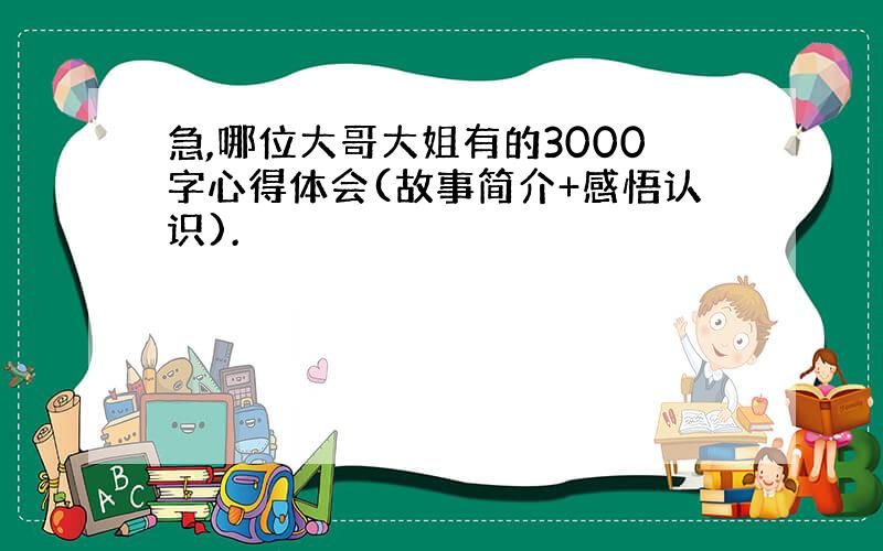 急,哪位大哥大姐有的3000字心得体会(故事简介+感悟认识).