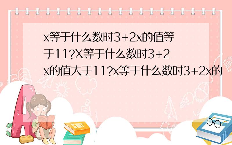 x等于什么数时3+2x的值等于11?X等于什么数时3+2x的值大于11?x等于什么数时3+2x的