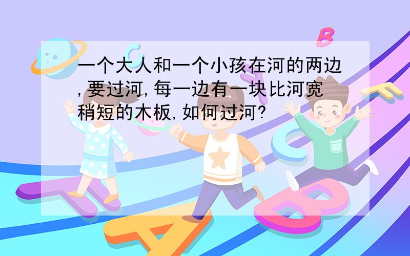 一个大人和一个小孩在河的两边,要过河,每一边有一块比河宽稍短的木板,如何过河?