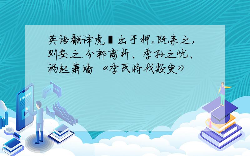 英语翻译虎兕出于柙,既来之,则安之.分邦离析、季孙之忧、祸起萧墙 《季氏将伐颛臾》