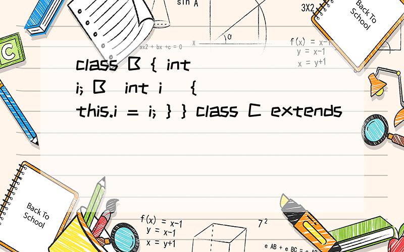 class B { int i; B(int i) { this.i = i; } } class C extends