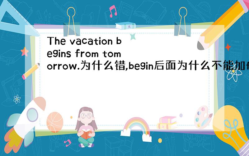 The vacation begins from tomorrow.为什么错,begin后面为什么不能加from?