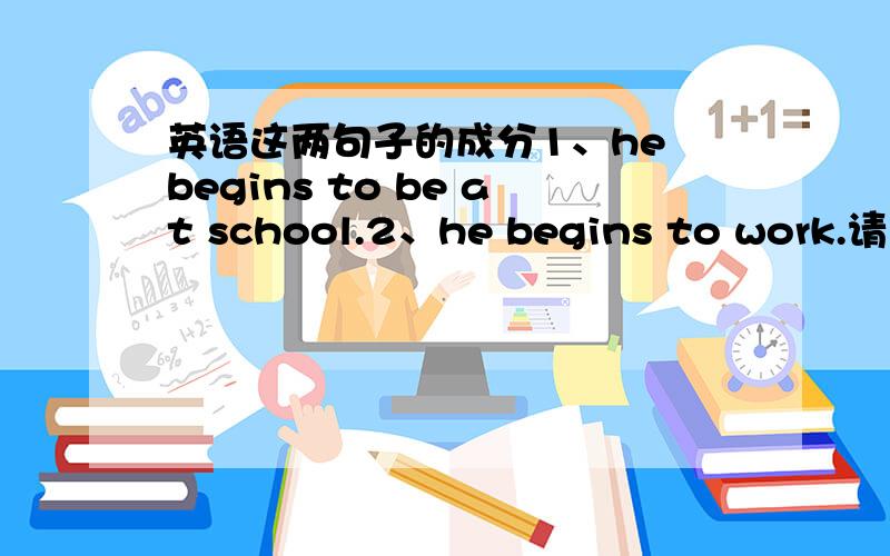 英语这两句子的成分1、he begins to be at school.2、he begins to work.请说出