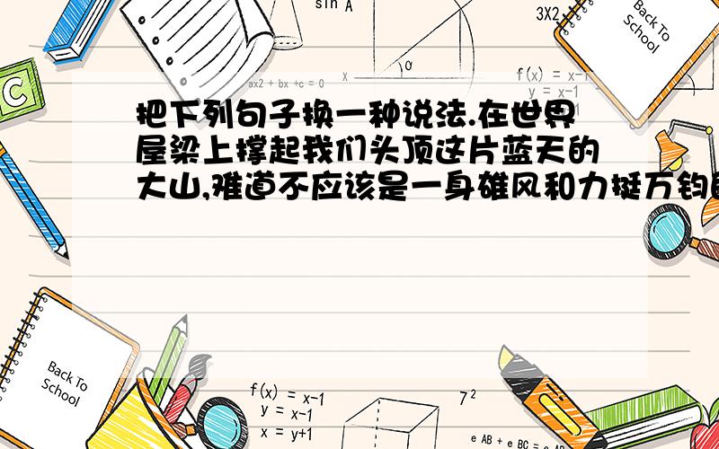 把下列句子换一种说法.在世界屋梁上撑起我们头顶这片蓝天的大山,难道不应该是一身雄风和力挺万钧的样子