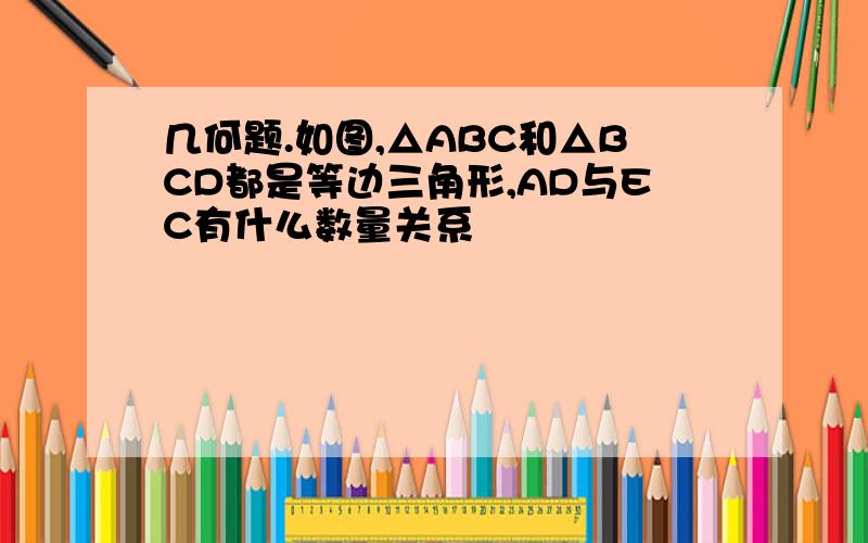 几何题.如图,△ABC和△BCD都是等边三角形,AD与EC有什么数量关系