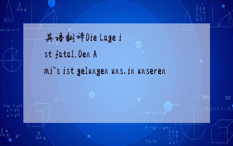 英语翻译Die Lage ist fatal.Den Ami`s ist gelungen uns,in unseren