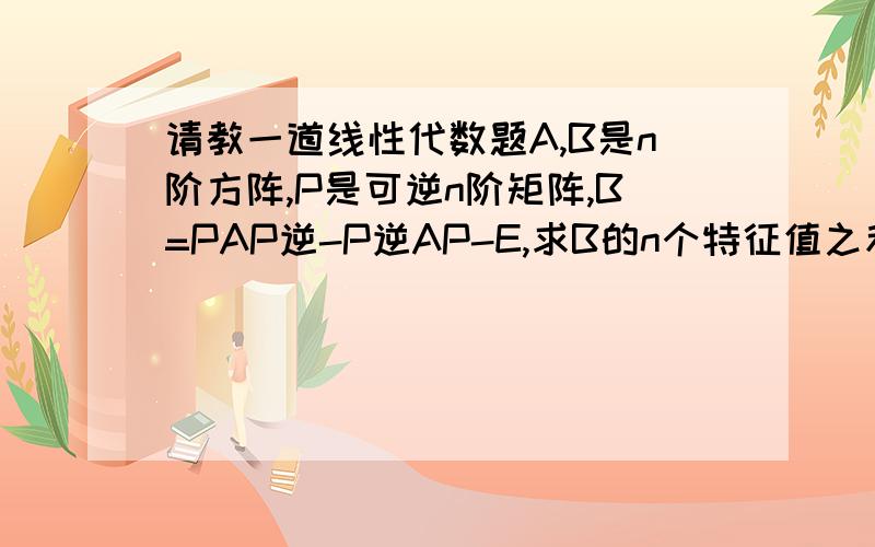 请教一道线性代数题A,B是n阶方阵,P是可逆n阶矩阵,B=PAP逆-P逆AP-E,求B的n个特征值之和.