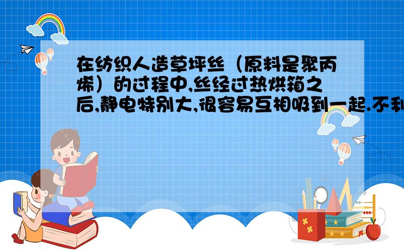 在纺织人造草坪丝（原料是聚丙烯）的过程中,丝经过热烘箱之后,静电特别大,很容易互相吸到一起.不利于分丝.有什么好的办法可