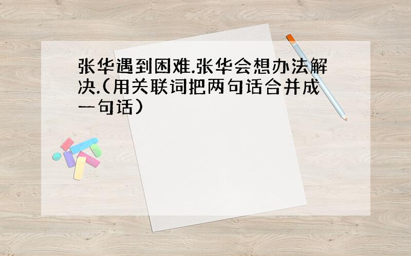 张华遇到困难.张华会想办法解决.(用关联词把两句话合并成一句话)