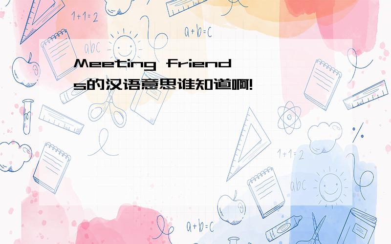 Meeting friends的汉语意思谁知道啊!