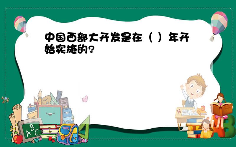 中国西部大开发是在（ ）年开始实施的?