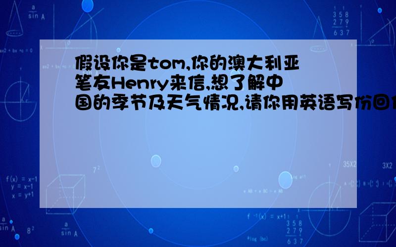 假设你是tom,你的澳大利亚笔友Henry来信,想了解中国的季节及天气情况,请你用英语写份回信