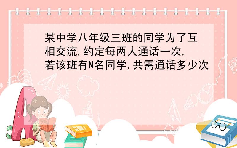 某中学八年级三班的同学为了互相交流,约定每两人通话一次,若该班有N名同学,共需通话多少次