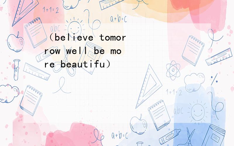 （believe tomorrow well be more beautifu）