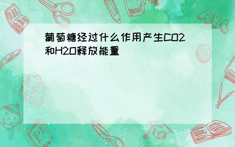 葡萄糖经过什么作用产生CO2和H2O释放能量