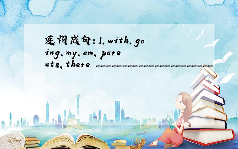 连词成句：I,with,going,my,am,parents,there ______________________