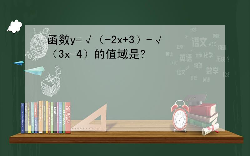 函数y=√（-2x+3）-√（3x-4）的值域是?