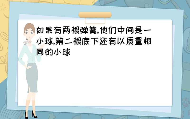 如果有两根弹簧,他们中间是一小球,第二根底下还有以质量相同的小球