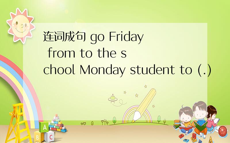 连词成句 go Friday from to the school Monday student to (.)