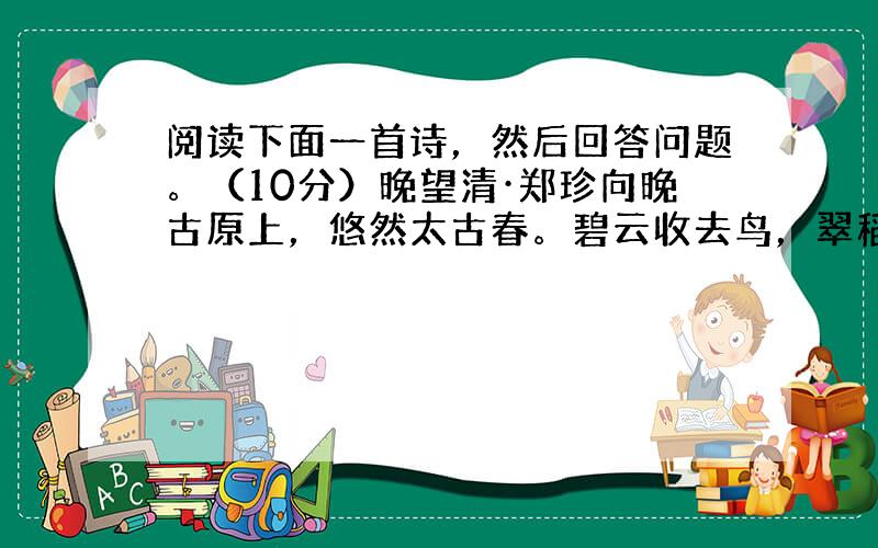 阅读下面一首诗，然后回答问题。（10分）晚望清·郑珍向晚古原上，悠然太古春。碧云收去鸟，翠稻出行人。