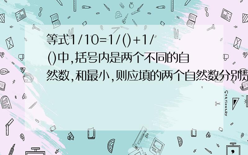 等式1/10=1/()+1/()中,括号内是两个不同的自然数,和最小,则应填的两个自然数分别是多少?